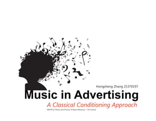 Music in Advertising
A Classical Conditioning Approach
Hongsheng Zhang 25370197
MKF9110 Theory and Process of Buyer Behaviour 7:30 Tutorial
 