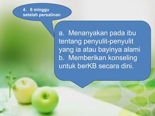 4. 6 minggu
setelah persalinan
a. Menanyakan pada ibu
tentang penyulit-penyulit
yang ia atau bayinya alami
b. Memberikan konseling
untuk berKB secara dini.
 