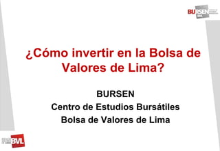 ¿Cómo invertir en la Bolsa de
Valores de Lima?
BURSEN
Centro de Estudios Bursátiles
Bolsa de Valores de Lima
 