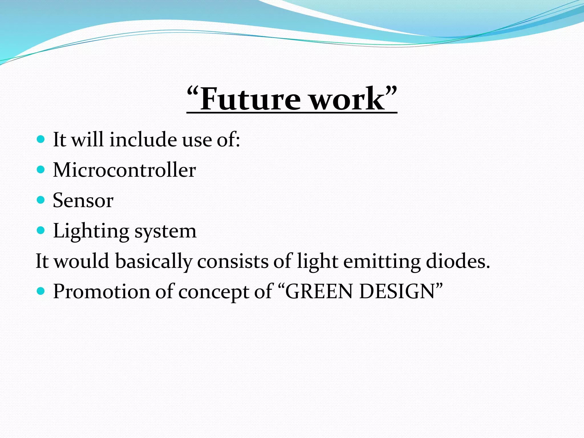 “Future work”
 It will include use of:
 Microcontroller
 Sensor
 Lighting system
It would basically consists of light emitting diodes.
 Promotion of concept of “GREEN DESIGN”
 