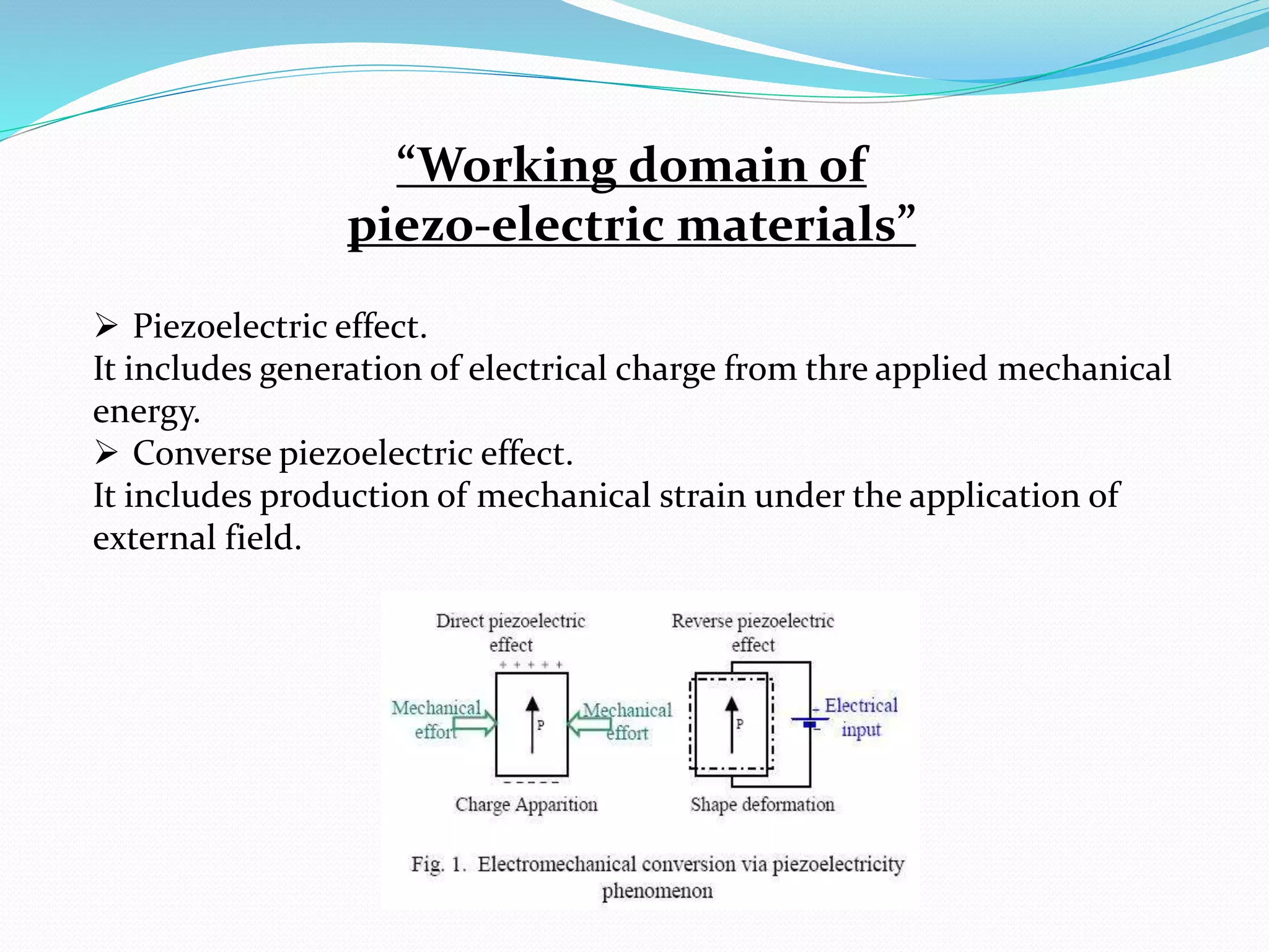  Piezoelectric effect.
It includes generation of electrical charge from thre applied mechanical
energy.
 Converse piezoelectric effect.
It includes production of mechanical strain under the application of
external field.
“Working domain of
piezo-electric materials”
 