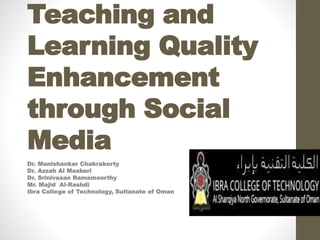 Teaching and
Learning Quality
Enhancement
through Social
Media
Dr. Manishankar Chakraborty
Dr. Azzah Al Maskeri
Dr. Srinivasan Ramamoorthy
Mr. Majid Al-Rashdi
Ibra College of Technology, Sultanate of Oman
 