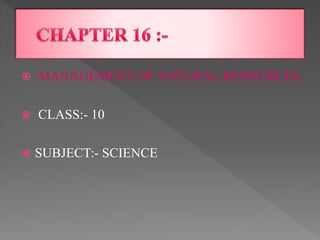  MANAGEMENT OF NATURAL RESOURCES
 CLASS:- 10
 SUBJECT:- SCIENCE
 