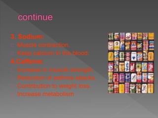 3. Sodium:
Muscle contraction.
Keep calcium in the blood.
4.Caffeine:
Increase in muscle strength.
Reduction of asthma attacks.
Contribution to weight loss.
Increase metabolism
 