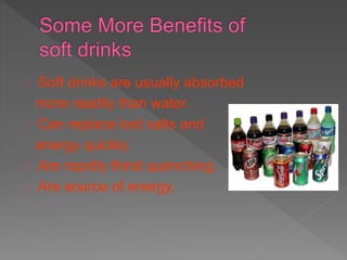 Soft drinks are usually absorbed
more readily than water.
Can replace lost salts and
energy quickly.
Are rapidly thirst quenching.
Are source of energy.
 