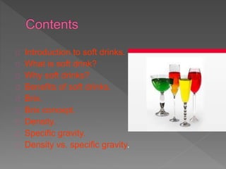 Introduction to soft drinks.
What is soft drink?
Why soft drinks?
Benefits of soft drinks.
Brix.
Brix concept.
Density.
Specific gravity.
Density vs. specific gravity.
 