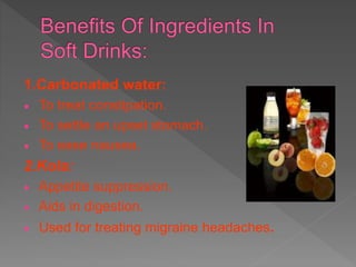 1.Carbonated water:
 To treat constipation.
 To settle an upset stomach.
 To ease nausea.
2.Kola:
 Appetite suppression.
 Aids in digestion.
 Used for treating migraine headaches.
 