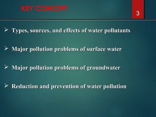 KEY CONCEPT
3
 Types, sources, and effects of water pollutantsTypes, sources, and effects of water pollutants
 Major pollution problems of surface waterMajor pollution problems of surface water
 Major pollution problems of groundwaterMajor pollution problems of groundwater
 Reduction and prevention of water pollutionReduction and prevention of water pollution
 