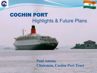 COCHIN PORT
       Highlights & Future Plans




           Paul Antony
           Chairman, Cochin Port Trust
 