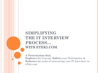 SIMPLIFYING
THE IT INTERVIEW
PROCESS…
WITH ETEKI.COM
A Presentation that,
Explores the Concept, Enlists your Participation &
Enforces the perks of outsourcing your IT interviews to
eTeki.com
 