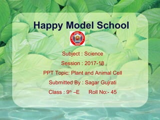 Happy Model School
Subject : Science
Session : 2017-18
PPT Topic: Plant and Animal Cell
Submitted By : Sagar Gujrati
Class : 9th
–E Roll No:- 45
 