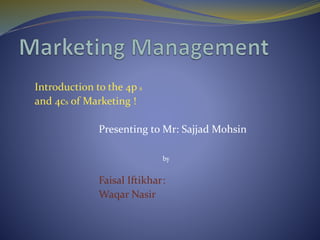 Introduction to the 4p s
and 4cs of Marketing !
Presenting to Mr: Sajjad Mohsin
by
Faisal Iftikhar:
Waqar Nasir
 