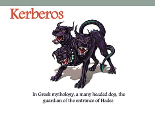 Kerberos
In Greek mythology, a many headed dog, the
guardian of the entrance of Hades
 