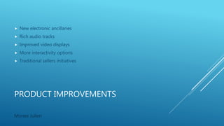PRODUCT IMPROVEMENTS
 New electronic ancillaries
 Rich audio tracks
 Improved video displays
 More interactivity options
 Traditional sellers initiatives
Monee Julien
 