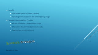  Level 4
 Update essays with current content
 Update grammar sections for contemporary usage
 Spanish Conversation Practice
 Review idioms for contemporary usage
 Characters should reflect ethnic diversity
 Appropriate gender speakers
Monee Julien
 