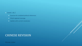 CHINESE REVISION
 Levels 1 & 2
 Examine for outdated political references
 Check regional coverage
 Update with current vocabulary
Monee Julien
 