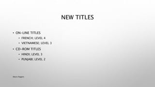 NEW TITLES
• ON-LINE TITLES
• FRENCH; LEVEL 4
• VIETNAMESE; LEVEL 3
• CD-ROM TITLES
• HINDI; LEVEL 3
• PUNJABI; LEVEL 2
Alexis Feggins
 