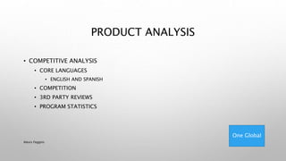PRODUCT ANALYSIS
• COMPETITIVE ANALYSIS
• CORE LANGUAGES
• ENGLISH AND SPANISH
• COMPETITION
• 3RD PARTY REVIEWS
• PROGRAM STATISTICS
One Global
Alexis Feggins
 