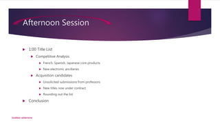 Afternoon Session
 1:00 Title List
 Competitive Analysis
 French, Spanish, Japanese core products
 New electronic ancillaries
 Acquisition candidates
 Unsolicited submissions from professors
 New titles now under contract
 Rounding out the list
 Conclusion
Goddess valderrama
 