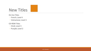 New Titles
On-line Titles
◦ French; Level 4
◦ Vietnamese; Level 3
CD-ROM Titles
◦ Hindi; Level 3
◦ Punjabi; Level 2
KATIE VANAUKEN
 