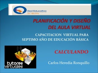CAPACITACION  VIRTUAL PARA  SEPTIMO AÑO DE EDUCACIÓN BÁSICA  CALCULANDO  Carlos Heredia Ronquillo 
