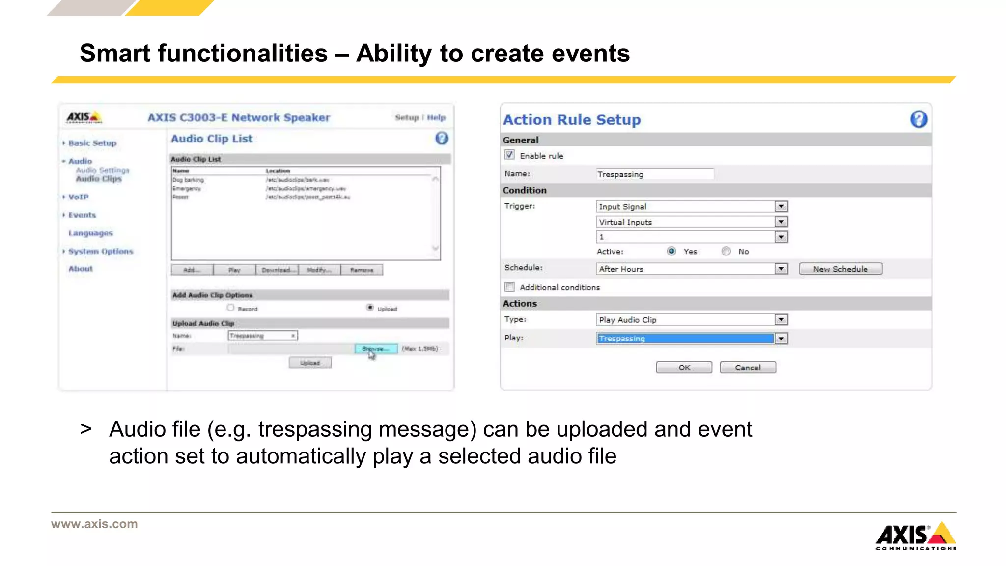 www.axis.com
Smart functionalities – Ability to create events
> Audio file (e.g. trespassing message) can be uploaded and event
action set to automatically play a selected audio file
 