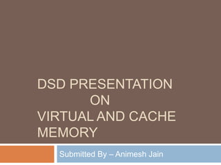DSD PRESENTATION
ON
VIRTUAL AND CACHE
MEMORY
Submitted By – Animesh Jain
 