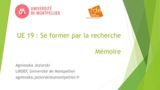 UE 19 : Se former par la recherche
Mémoire
Agnieszka Jeziorski
LIRDEF, Université de Montpellier
agnieszka.jeziorski@umontpellier.fr
 