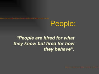 People: “ People are hired for what they know but fired for how they behave”. 