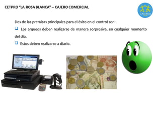 Dos de las premisas principales para el éxito en el control son:
 Los arqueos deben realizarse de manera sorpresiva, en cualquier momento
del día.
 Estos deben realizarse a diario.
 