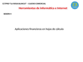 Herramientas de informática e Internet
Aplicaciones financieras en hojas de cálculo
SESION 4
 