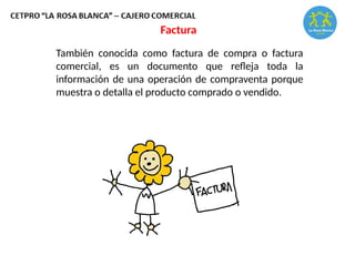 Factura
También conocida como factura de compra o factura
comercial, es un documento que refleja toda la
información de una operación de compraventa porque
muestra o detalla el producto comprado o vendido.
 
