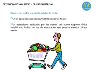 Casos en los cuales se emitirán boletas de venta:
En las operaciones con consumidores o usuarios finales.
En operaciones realizadas por los sujetos del Nuevo Régimen Único
Simplificado, incluso en las de exportación que puedan efectuar dichos
sujetos.
 