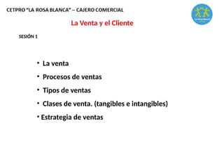 La Venta y el Cliente
SESIÓN 1
• La venta
• Procesos de ventas
• Tipos de ventas
• Clases de venta. (tangibles e intangibles)
• Estrategia de ventas
 