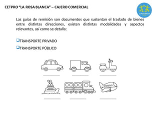 Las guías de remisión son documentos que sustentan el traslado de bienes
entre distintas direcciones, existen distintas modalidades y aspectos
relevantes, así como se detalla:
TRANSPORTE PRIVADO
TRANSPORTE PÚBLICO
 