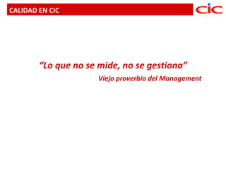 CALIDAD EN CIC




        “Lo que no se mide, no se gestiona”
                      Viejo proverbio del Management
 