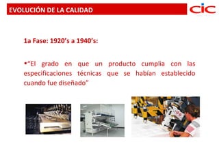 EVOLUCIÓN DE LA CALIDAD



    1a Fase: 1920’s a 1940’s:


    •“El grado en que un producto cumplia con las
    especificaciones técnicas que se habían establecido
    cuando fue diseñado”
 