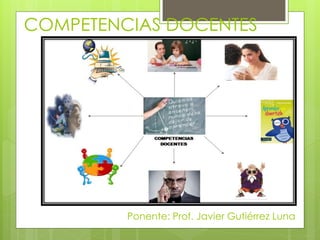 COMPETENCIAS DOCENTES
Ponente: Prof. Javier Gutiérrez Luna
 