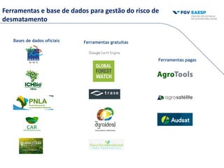 Ferramentas e base de dados para gestão do risco de
desmatamento
Bases de dados oficiais Ferramentas gratuitas
Ferramentas pagas
 