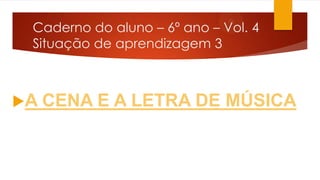 Caderno do aluno – 6º ano – Vol. 4
Situação de aprendizagem 3

A CENA E

A LETRA DE MÚSICA

 