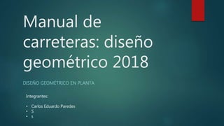 Manual de
carreteras: diseño
geométrico 2018
DISEÑO GEOMÉTRICO EN PLANTA
Integrantes:
• Carlos Eduardo Paredes
• S
• s
 