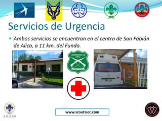 Servicios de Urgencia
 Ambos servicios se encuentran en el centro de San Fabián
  de Alico, a 11 km. del Fundo.




                        www.scoutsscc.com
 