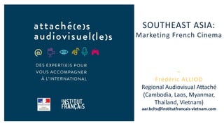 SOUTHEAST ASIA:
Marketing French Cinema
−
Frédéric ALLIOD
Regional Audiovisual Attaché
(Cambodia, Laos, Myanmar,
Thailand, Vietnam)
aar.bcltv@institutfrancais-vietnam.com
 