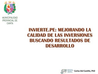 INVIERTE.PE: MEJORANDO LA
CALIDAD DE LAS INVERSIONES
BUSCANDO RESULTADOS DE
DESARROLLO
Carlos Del Castillo, PhD
 