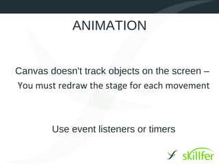 ANIMATION


Canvas doesn't track objects on the screen –
You must redraw the stage for each movement



        Use event listeners or timers
 