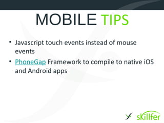 MOBILE TIPS
• Javascript touch events instead of mouse
  events
• PhoneGap Framework to compile to native iOS
  and Android apps
 