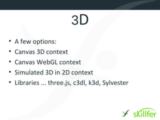 3D
•   A few options:
•   Canvas 3D context
•   Canvas WebGL context
•   Simulated 3D in 2D context
•   Libraries ... three.js, c3dl, k3d, Sylvester
 