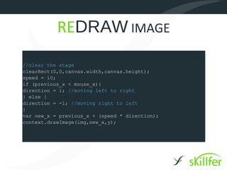 REDRAW IMAGE
//clear the stage
clearRect(0,0,canvas.width,canvas.height);
speed = 10;
if (previous_x < mouse_x){
direction...