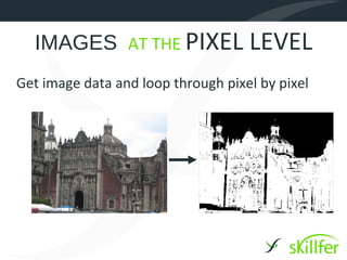 IMAGES AT THE PIXEL LEVEL
Get image data and loop through pixel by pixel
 