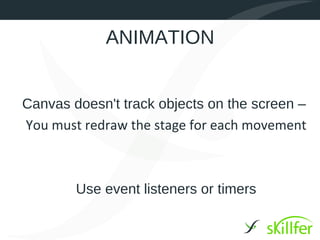 ANIMATION


Canvas doesn't track objects on the screen –
You must redraw the stage for each movement



        Use event ...
